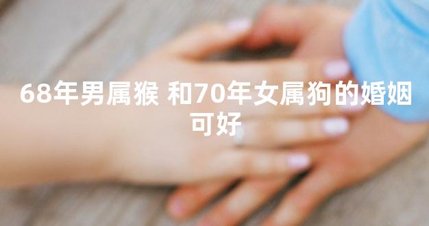 68年男属猴 和70年女属狗的婚姻可好